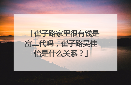 翟子路家里很有钱是富二代吗,翟子路吴佳怡是什么关系?
