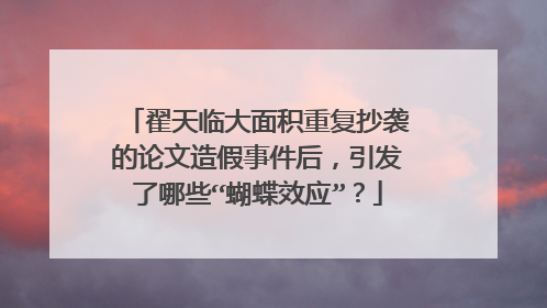 翟天临大面积重复抄袭的论文造假事件后，引发了哪些“蝴蝶效应”？