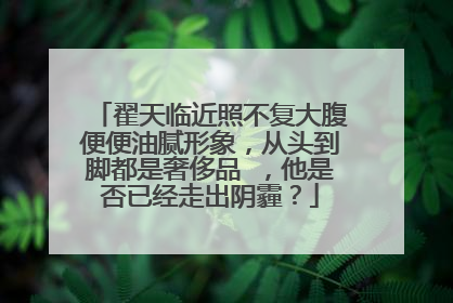 翟天临近照不复大腹便便油腻形象，从头到脚都是奢侈品 ，他是否已经走出阴霾？