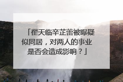 翟天临辛芷蕾被曝疑似同居，对两人的事业是否会造成影响？