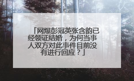 网爆彭冠英张含韵已经领证结婚，为何当事人双方对此事件目前没有进行回应？