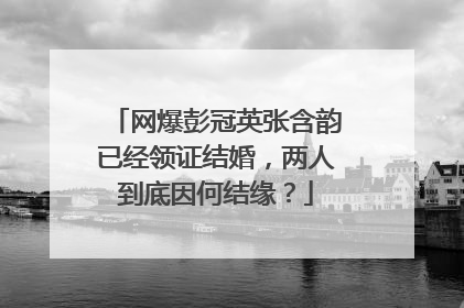 网爆彭冠英张含韵已经领证结婚,两人到底因何结缘?