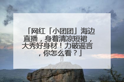 网红「小团团」海边直播，身着清凉短裙，大秀好身材！力破谣言，你怎么看？