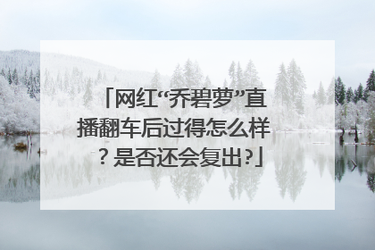 网红“乔碧萝”直播翻车后过得怎么样？是否还会复出?