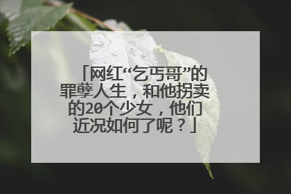 网红“乞丐哥”的罪孽人生，和他拐卖的20个少女，他们近况如何了呢？