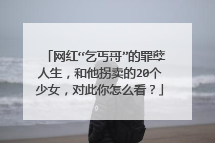 网红“乞丐哥”的罪孽人生，和他拐卖的20个少女，对此你怎么看？