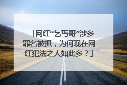 网红“乞丐哥”涉多罪名被抓，为何现在网红犯法之人如此多？