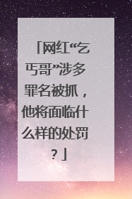 网红“乞丐哥”涉多罪名被抓，他将面临什么样的处罚？