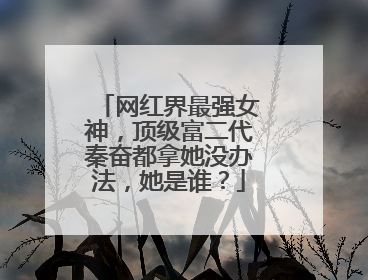 网红界最强女神，顶级富二代秦奋都拿她没办法，她是谁？