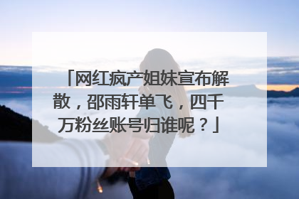 网红疯产姐妹宣布解散,邵雨轩单飞,四千万粉丝账号归谁呢?