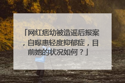 网红痞幼被造谣后报案，自曝患轻度抑郁症，目前她的状况如何？