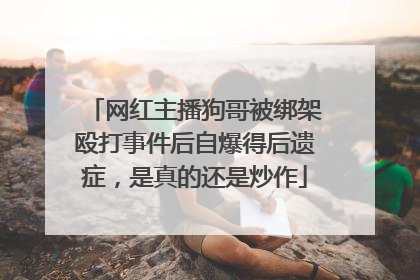 网红主播狗哥被绑架殴打事件后自爆得后遗症，是真的还是炒作