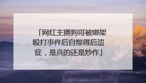 网红主播狗哥被绑架殴打事件后自爆得后遗症，是真的还是炒作