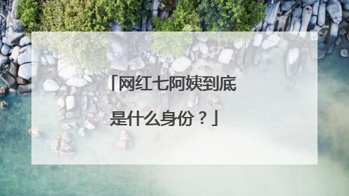 网红七阿姨到底是什么身份?