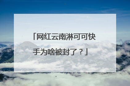 网红云南淋可可快手为啥被封了?