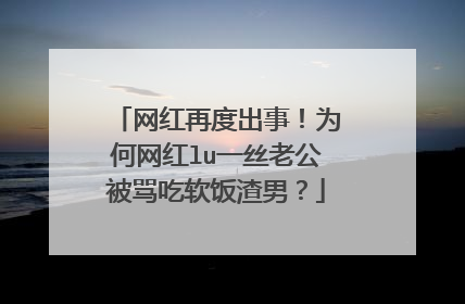 网红再度出事!为何网红lu一丝老公被骂吃软饭渣男?