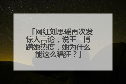 网红刘思瑶再次发惊人言论，说王一博蹭她热度，她为什么能这么猖狂？