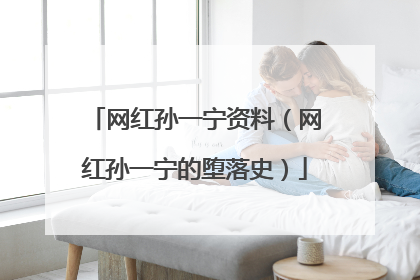 网红孙一宁资料（网红孙一宁的堕落史）