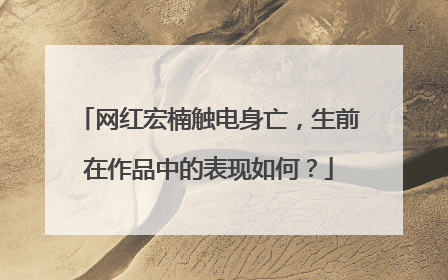 网红宏楠触电身亡,生前在作品中的表现如何?