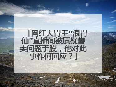 网红大胃王“浪胃仙”直播间被质疑售卖问题手膜,他对此事作何回应?