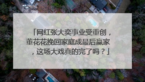 网红张大奕事业受重创,董花花挽回家庭成最后赢家,这场大戏真的完了吗?