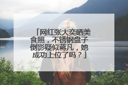 网红张大奕晒美食照,不锈钢盘子倒影疑似蒋凡,她成功上位了吗?