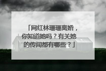 网红林珊珊离婚，你知道她吗？有关她的传闻都有哪些？
