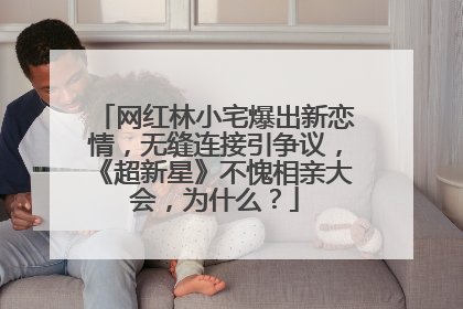 网红林小宅爆出新恋情,无缝连接引争议,《超新星》不愧相亲大会,为什么?