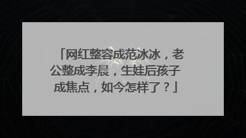 网红整容成范冰冰，老公整成李晨，生娃后孩子成焦点，如今怎样了？