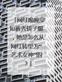 网红晚晚穿短裤秀筷子腿,她是怎么从网红转型为“艺术女神”的?