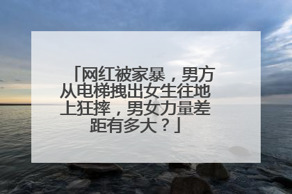 网红被家暴,男方从电梯拽出女生往地上狂摔,男女力量差距有多大?