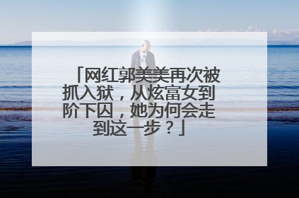 网红郭美美再次被抓入狱，从炫富女到阶下囚，她为何会走到这一步？