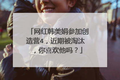 网红韩美娟参加创造营4,近期被淘汰,你喜欢他吗?