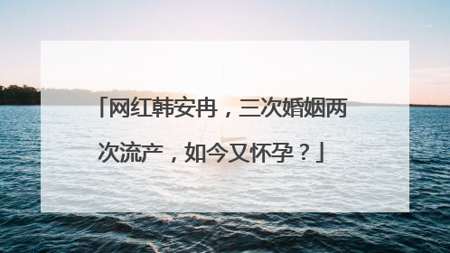 网红韩安冉，三次婚姻两次流产，如今又怀孕？