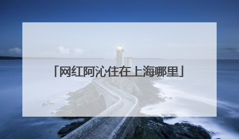网红阿沁住在上海哪里