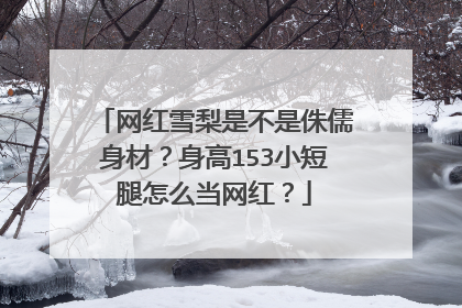 网红雪梨是不是侏儒身材?身高153小短腿怎么当网红?