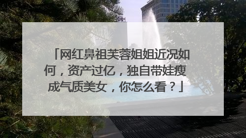网红鼻祖芙蓉姐姐近况如何,资产过亿,独自带娃瘦成气质美女,你怎么看?