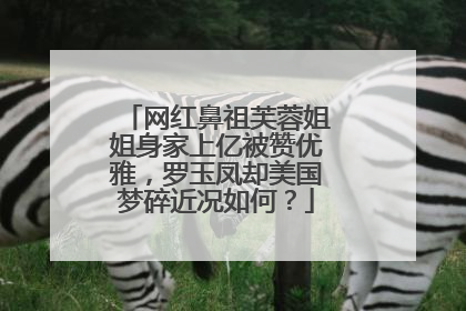网红鼻祖芙蓉姐姐身家上亿被赞优雅，罗玉凤却美国梦碎近况如何？
