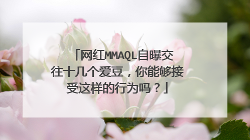网红MMAQL自曝交往十几个爱豆，你能够接受这样的行为吗？