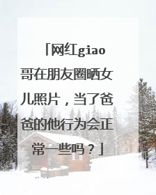 网红giao哥在朋友圈晒女儿照片，当了爸爸的他行为会正常一些吗？