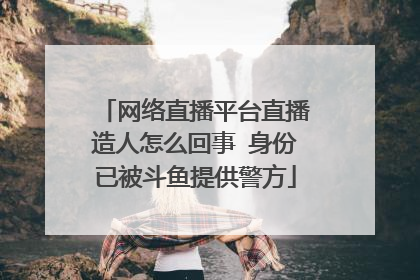 网络直播平台直播造人怎么回事 身份已被斗鱼提供警方