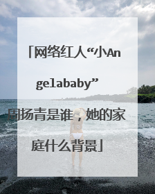 网络红人“小Angelababy”周扬青是谁，她的家庭什么背景