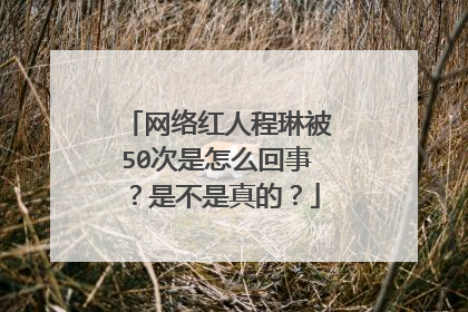 网络红人程琳被50次是怎么回事？是不是真的？