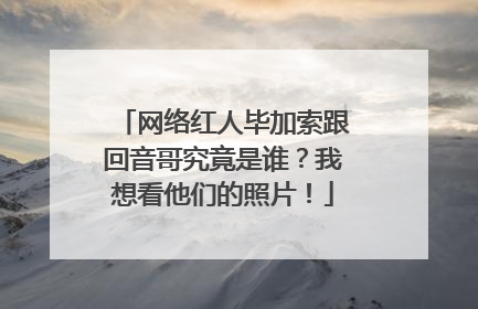 网络红人毕加索跟回音哥究竟是谁？我想看他们的照片！