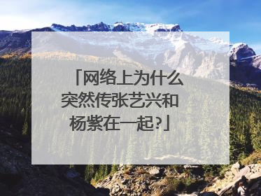 网络上为什么突然传张艺兴和杨紫在一起?