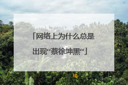 网络上为什么总是出现“蔡徐坤黑“