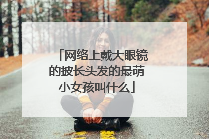 网络上戴大眼镜的披长头发的最萌小女孩叫什么