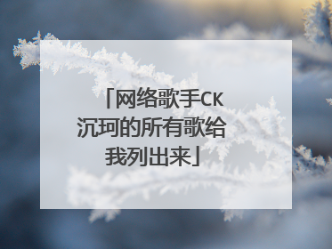 网络歌手CK沉珂的所有歌给我列出来