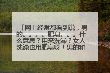 网上经常都看到说,男的。。。。肥皂。。。什么意思?用来洗澡?女人洗澡也用肥皂呀!男的和肥皂之间什么