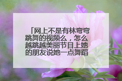网上不是有林弯弯跳舞的视频么，怎么越跳越美丽节目上她的朋友说她一点舞蹈功底都没有？